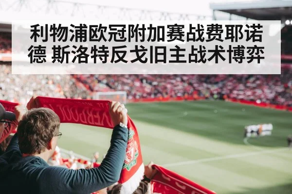 利物浦欧冠附加赛战费耶诺德 斯洛特反戈旧主战术博弈