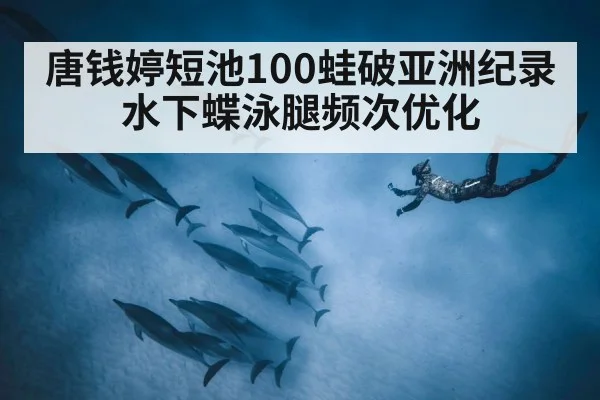 唐钱婷短池100蛙破亚洲纪录 水下蝶泳腿频次优化