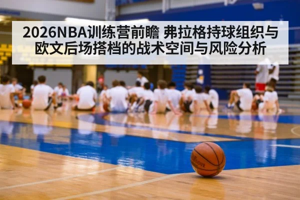 2026NBA训练营前瞻 弗拉格持球组织与欧文后场搭档的战术空间与风险分析