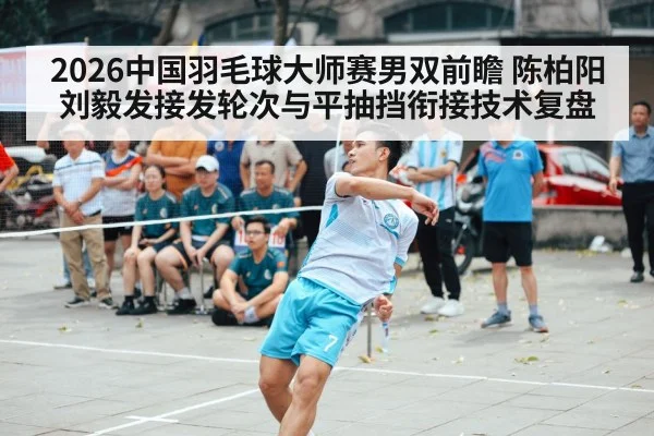 2026中国羽毛球大师赛男双前瞻 陈柏阳刘毅发接发轮次与平抽挡衔接技术复盘