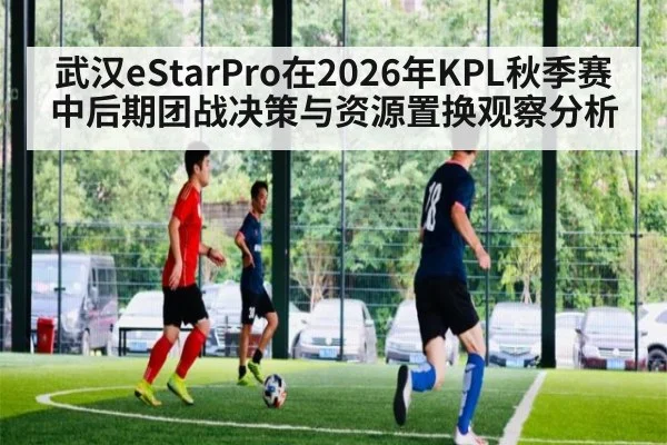 武汉eStarPro在2026年KPL秋季赛中后期团战决策与资源置换观察分析