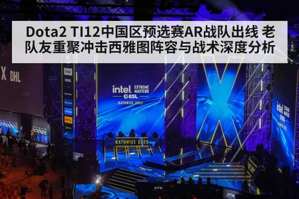 Dota2 TI12中国区预选赛AR战队出线 老队友重聚冲击西雅图阵容与战术深度分析