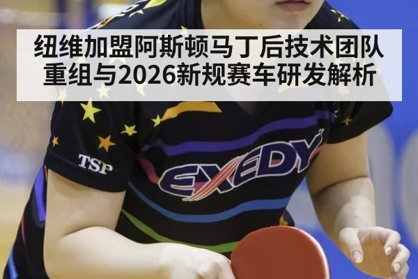 纽维加盟阿斯顿马丁后技术团队重组与2026新规赛车研发解析