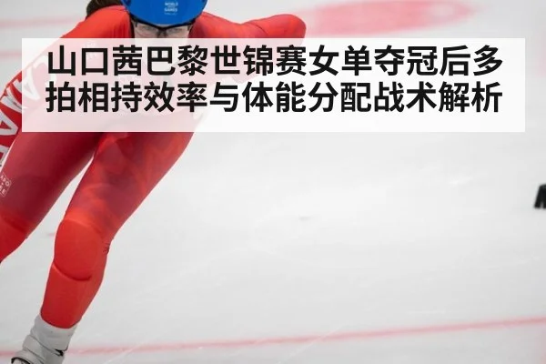 山口茜巴黎世锦赛女单夺冠后多拍相持效率与体能分配战术解析